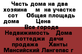 Часть дома(на два хозяина)70 м² на участке 6 сот. › Общая площадь дома ­ 70 › Цена ­ 2 150 000 - Все города Недвижимость » Дома, коттеджи, дачи продажа   . Ханты-Мансийский,Лангепас г.